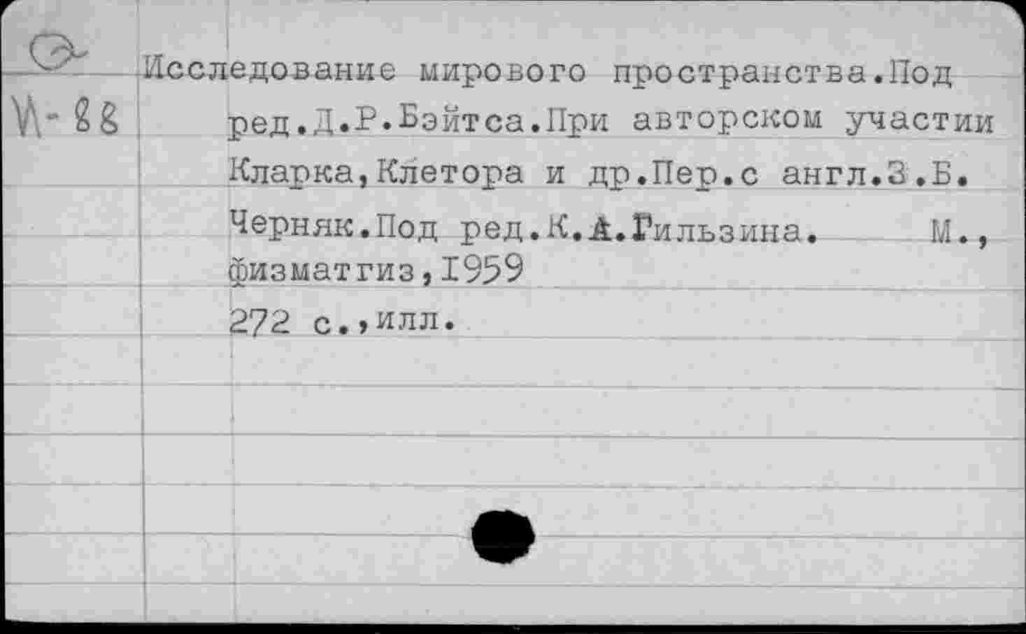 ﻿М-28	Исследование мирового пространства.Под ред.Д.Р.Бэйтса.При авторском участии	
	Кларка,Клетора и др.Пер.с англ.3.Б.	
		Черняк.Под ред.К.А.Гильзина.	М.,
		^изматгиз,1959
	272 с.,илл.	
		
		
		
		
		
		